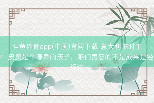 斗鱼体育app(中国)官网下载 意大利临时主帅：皮奥是个谦卑的孩子，咱们宽恕的不是成果是经过