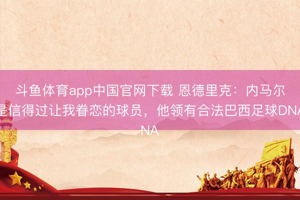 斗鱼体育app中国官网下载 恩德里克：内马尔是信得过让我眷恋的球员，他领有合法巴西足球DNA
