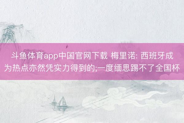 斗鱼体育app中国官网下载 梅里诺: 西班牙成为热点亦然凭实力得到的;一度缅思踢不了全国杯