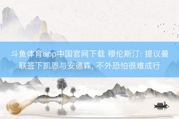 斗鱼体育app中国官网下载 穆伦斯汀: 提议曼联签下凯恩与安德森， 不外恐怕很难成行