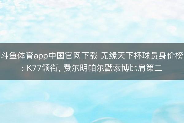 斗鱼体育app中国官网下载 无缘天下杯球员身价榜: K77领衔， 费尔明帕尔默索博比肩第二