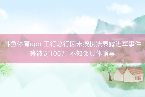 斗鱼体育app 工行总行因未按执法表露进军事件等被罚105万 不知谈具体啥事