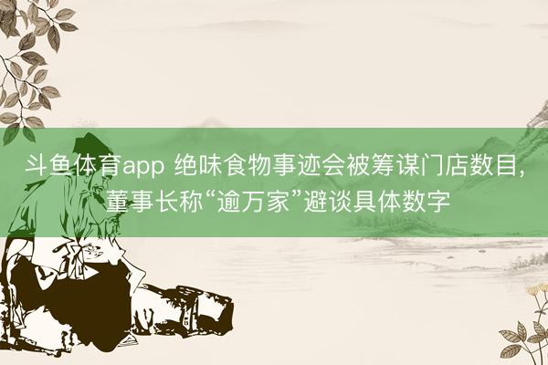 斗鱼体育app 绝味食物事迹会被筹谋门店数目， 董事长称“逾万家”避谈具体数字
