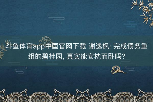 斗鱼体育app中国官网下载 谢逸枫: 完成债务重组的碧桂园， 真实能安枕而卧吗?