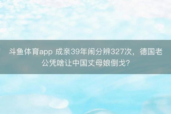 斗鱼体育app 成亲39年闹分辨327次，德国老公凭啥让中国丈母娘倒戈？