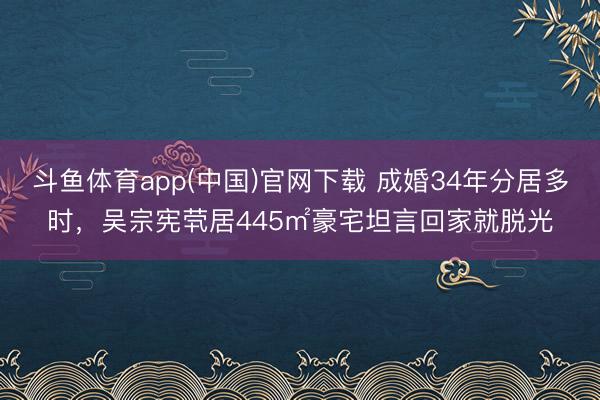 斗鱼体育app(中国)官网下载 成婚34年分居多时，吴宗宪茕居445㎡豪宅坦言回家就脱光