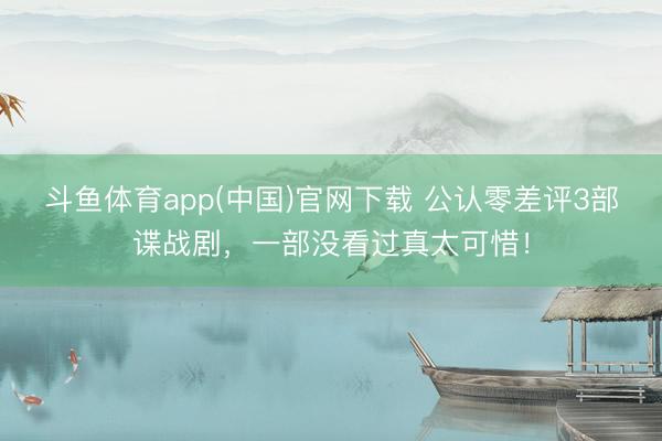 斗鱼体育app(中国)官网下载 公认零差评3部谍战剧,一部没看过真太可惜!