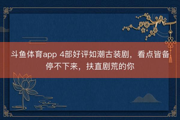 斗鱼体育app 4部好评如潮古装剧，看点皆备停不下来，扶直剧荒的你