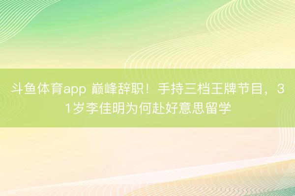 斗鱼体育app 巅峰辞职！手持三档王牌节目，31岁李佳明为何赴好意思留学