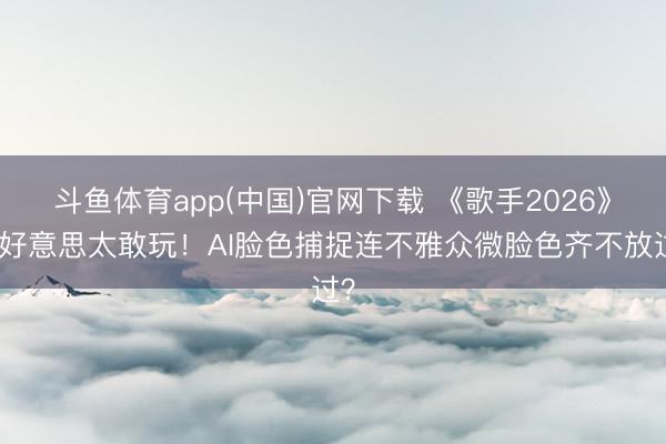 斗鱼体育app(中国)官网下载 《歌手2026》舞好意思太敢玩！AI脸色捕捉连不雅众微脸色齐不放过？
