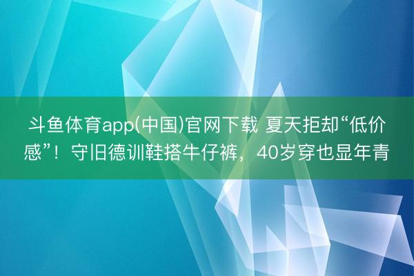 斗鱼体育app(中国)官网下载 夏天拒却“低价感”!守旧德训鞋搭牛仔裤,40岁穿也显年青