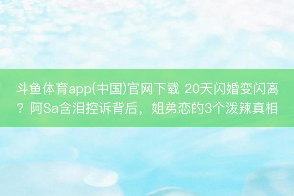 斗鱼体育app(中国)官网下载 20天闪婚变闪离？阿Sa含泪控诉背后，姐弟恋的3个泼辣真相