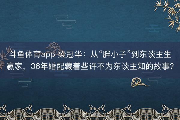 斗鱼体育app 梁冠华：从“胖小子”到东谈主生赢家，36年婚配藏着些许不为东谈主知的故事？