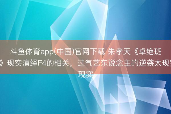 斗鱼体育app(中国)官网下载 朱孝天《卓绝班4》现实演绎F4的相关，过气艺东说念主的逆袭太现实