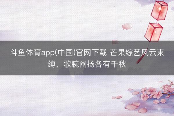 斗鱼体育app(中国)官网下载 芒果综艺风云束缚，歌腕阐扬各有千秋