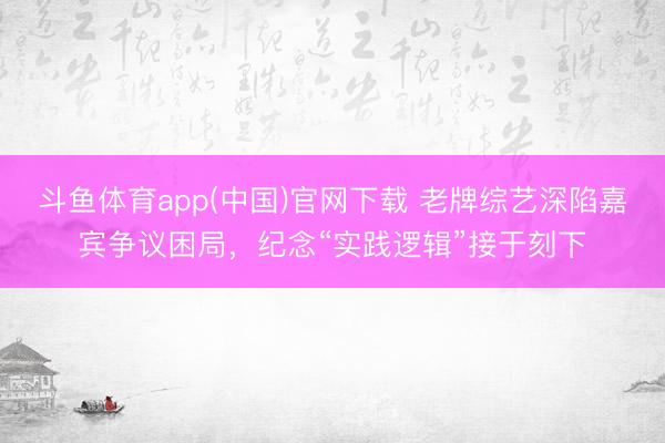 斗鱼体育app(中国)官网下载 老牌综艺深陷嘉宾争议困局，纪念“实践逻辑”接于刻下