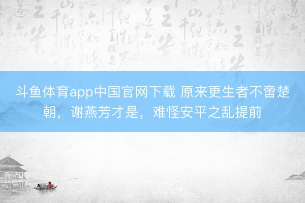 斗鱼体育app中国官网下载 原来更生者不啻楚朝，谢燕芳才是，难怪安平之乱提前