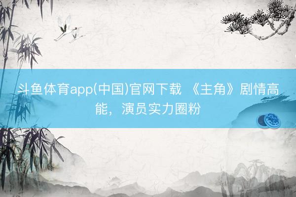 斗鱼体育app(中国)官网下载 《主角》剧情高能，演员实力圈粉
