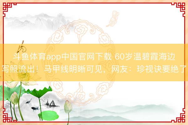 斗鱼体育app中国官网下载 60岁温碧霞海边写照流出！马甲线明晰可见，网友：珍视诀要绝了