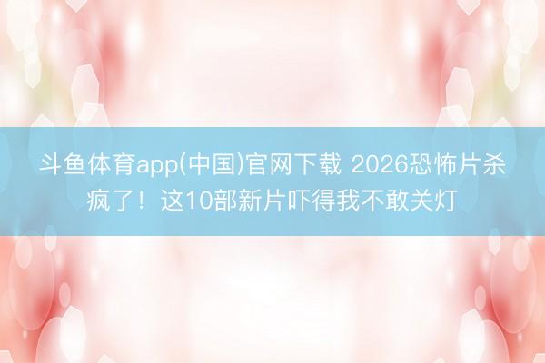 斗鱼体育app(中国)官网下载 2026恐怖片杀疯了！这10部新片吓得我不敢关灯