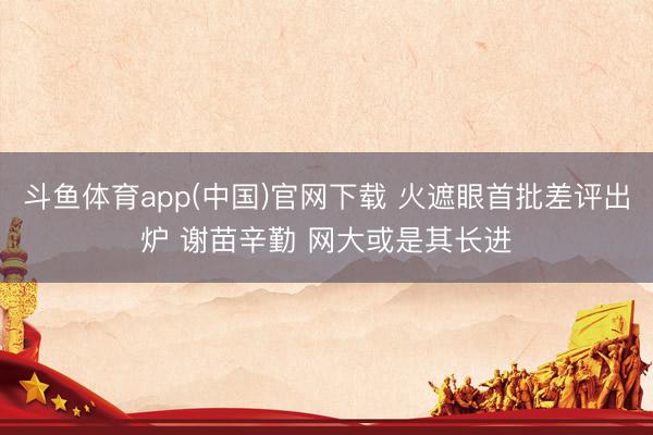 斗鱼体育app(中国)官网下载 火遮眼首批差评出炉 谢苗辛勤 网大或是其长进