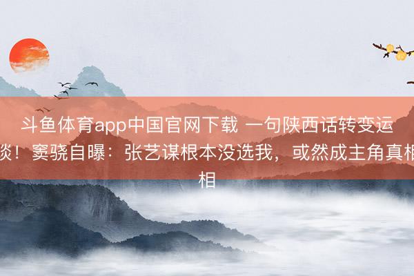 斗鱼体育app中国官网下载 一句陕西话转变运谈！窦骁自曝：张艺谋根本没选我，或然成主角真相