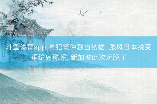 斗鱼体育app 拿犯警仲裁当依据， 跟风日本蜕变垂纶岛称呼， 新加坡此次玩脱了