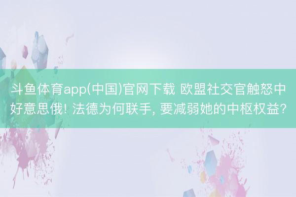 斗鱼体育app(中国)官网下载 欧盟社交官触怒中好意思俄! 法德为何联手, 要减弱她的中枢权益?