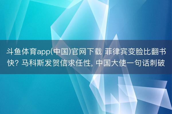 斗鱼体育app(中国)官网下载 菲律宾变脸比翻书快? 马科斯发贺信求任性, 中国大使一句话刺破