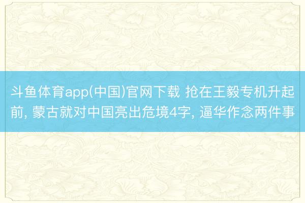 斗鱼体育app(中国)官网下载 抢在王毅专机升起前, 蒙古就对中国亮出危境4字, 逼华作念两件事