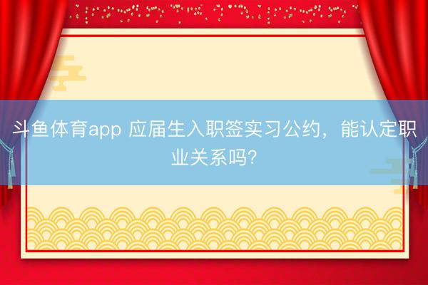 斗鱼体育app 应届生入职签实习公约，能认定职业关系吗？