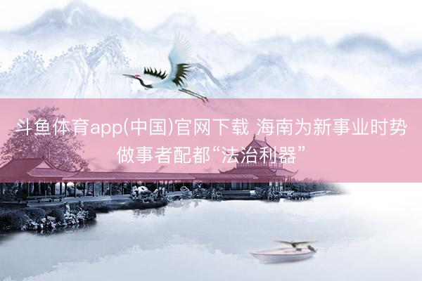 斗鱼体育app(中国)官网下载 海南为新事业时势做事者配都“法治利器”