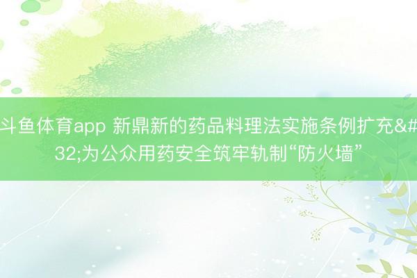 斗鱼体育app 新鼎新的药品料理法实施条例扩充 为公众用药安全筑牢轨制“防火墙”