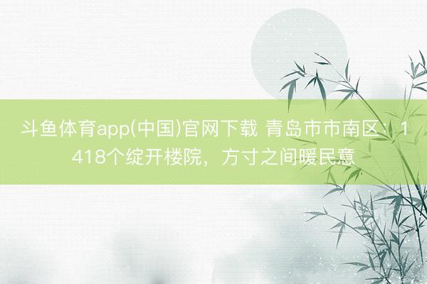 斗鱼体育app(中国)官网下载 青岛市市南区：1418个绽开楼院，方寸之间暖民意