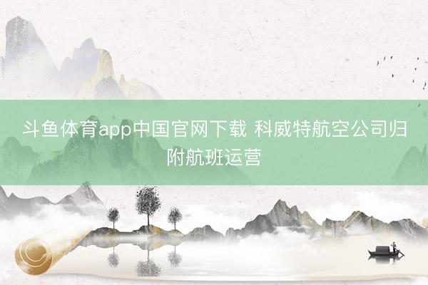 斗鱼体育app中国官网下载 科威特航空公司归附航班运营