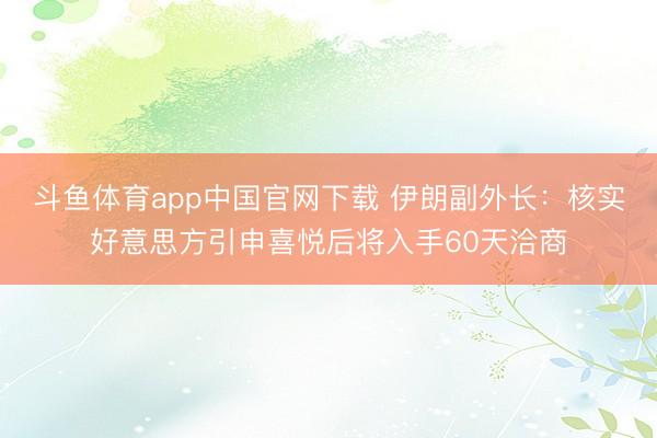 斗鱼体育app中国官网下载 伊朗副外长：核实好意思方引申喜悦后将入手60天洽商