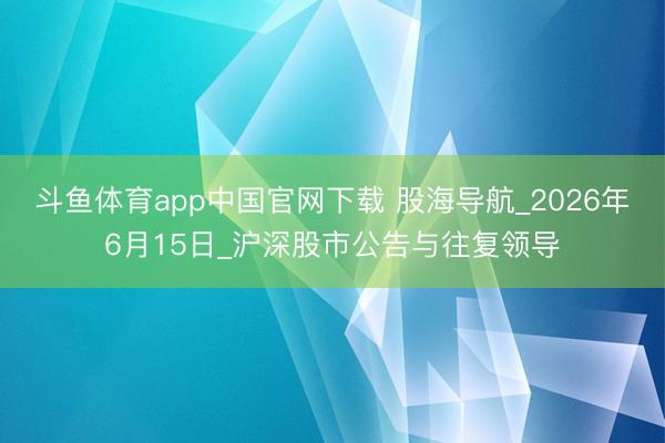 斗鱼体育app中国官网下载 股海导航_2026年6月15日_沪深股市公告与往复领导