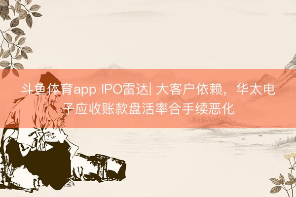 斗鱼体育app IPO雷达| 大客户依赖，华太电子应收账款盘活率合手续恶化