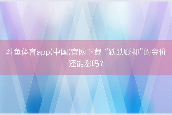 斗鱼体育app(中国)官网下载 “跌跌贬抑”的金价还能涨吗？