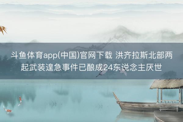 斗鱼体育app(中国)官网下载 洪齐拉斯北部两起武装遑急事件已酿成24东说念主厌世