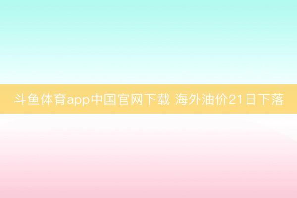 斗鱼体育app中国官网下载 海外油价21日下落