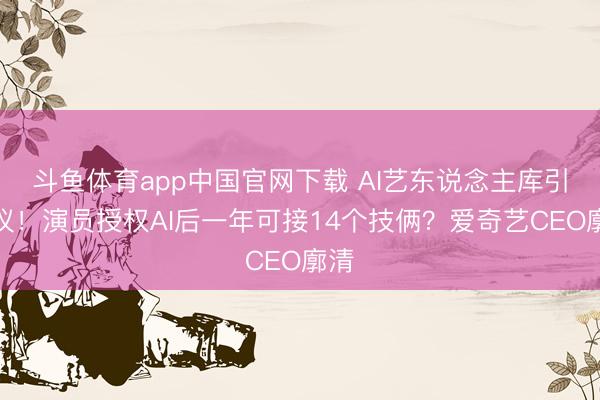 斗鱼体育app中国官网下载 AI艺东说念主库引争议！演员授权AI后一年可接14个技俩？爱奇艺CEO廓清