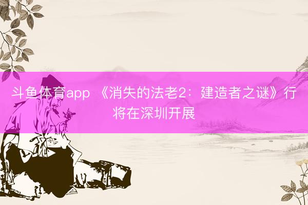 斗鱼体育app 《消失的法老2：建造者之谜》行将在深圳开展