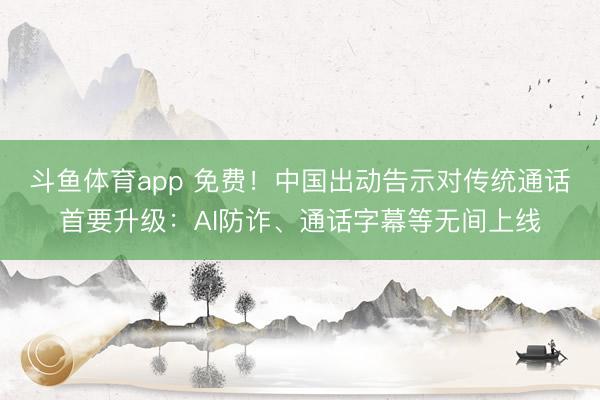 斗鱼体育app 免费!中国出动告示对传统通话首要升级:AI防诈、通话字幕等无间上线