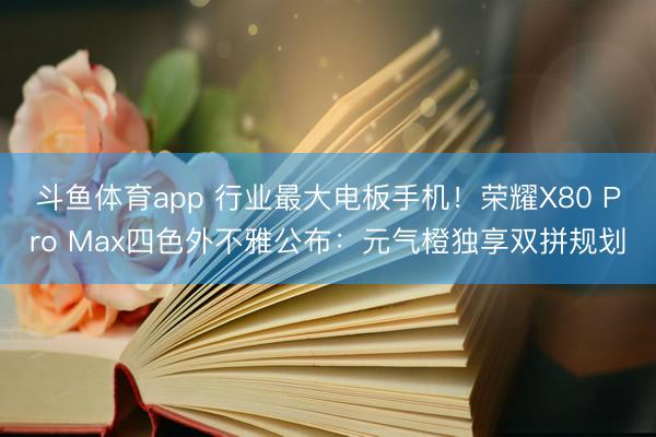 斗鱼体育app 行业最大电板手机！荣耀X80 Pro Max四色外不雅公布：元气橙独享双拼规划