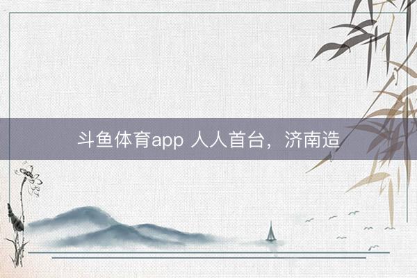 斗鱼体育app 人人首台，济南造