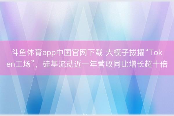 斗鱼体育app中国官网下载 大模子拔擢“Token工场”，硅基流动近一年营收同比增长超十倍