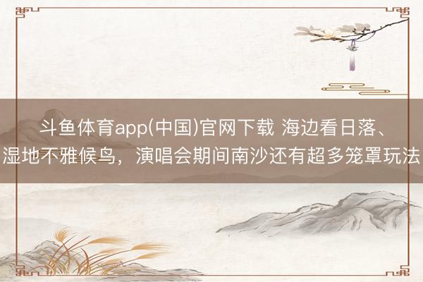 斗鱼体育app(中国)官网下载 海边看日落、湿地不雅候鸟，演唱会期间南沙还有超多笼罩玩法