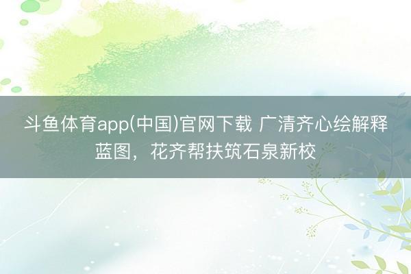 斗鱼体育app(中国)官网下载 广清齐心绘解释蓝图,花齐帮扶筑石泉新校