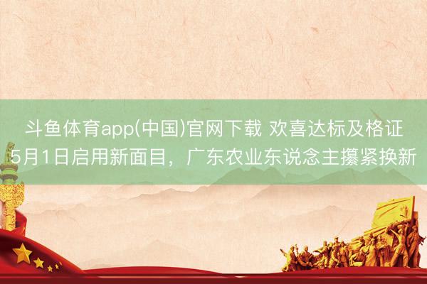 斗鱼体育app(中国)官网下载 欢喜达标及格证5月1日启用新面目，广东农业东说念主攥紧换新